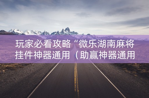 玩家必看攻略“微乐湖南麻将挂件神器通用（助赢神器通用版）