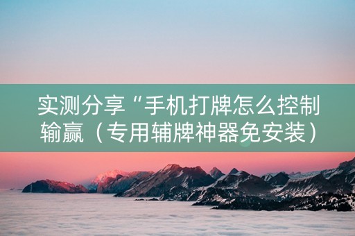 实测分享“手机打牌怎么控制输赢（专用辅牌神器免安装）