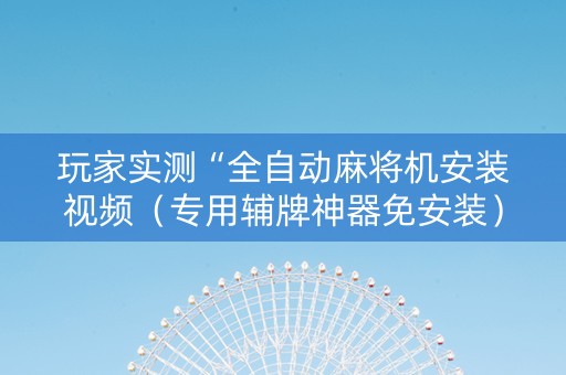 玩家实测“全自动麻将机安装视频（专用辅牌神器免安装）