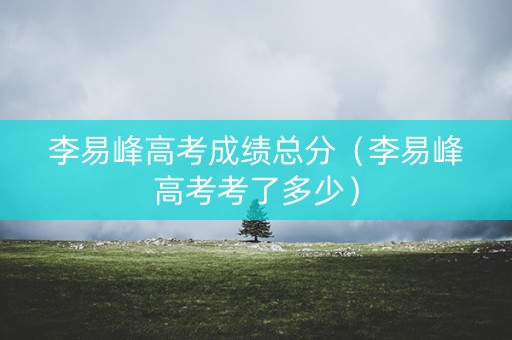 李易峰高考成绩总分（李易峰高考考了多少）