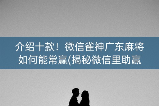 介绍十款！微信雀神广东麻将如何能常赢(揭秘微信里助赢神器)