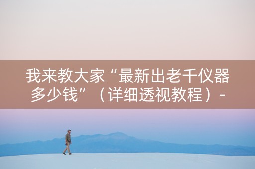 我来教大家“最新出老千仪器多少钱”（详细透视教程）-哔哩哔哩