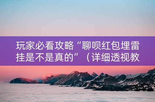 玩家必看攻略“聊呗红包埋雷挂是不是真的”（详细透视教程）-哔哩哔哩