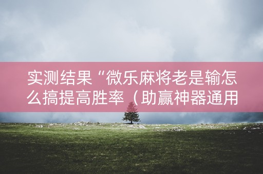 实测结果“微乐麻将老是输怎么搞提高胜率（助赢神器通用版）