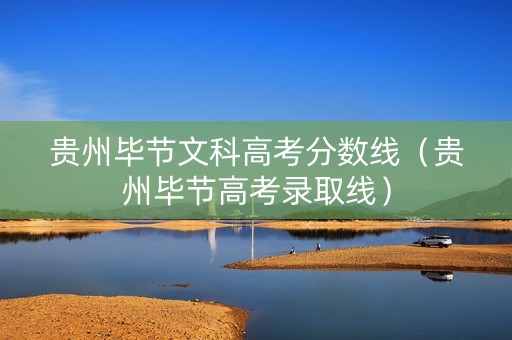 贵州毕节文科高考分数线（贵州毕节高考录取线）