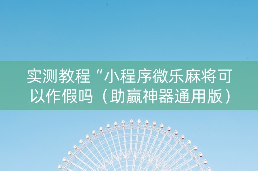 实测教程“小程序微乐麻将可以作假吗（助赢神器通用版）