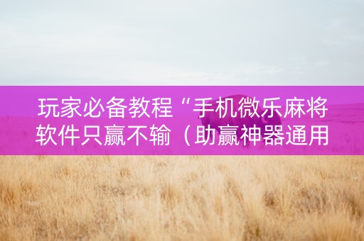 玩家必备教程“手机微乐麻将软件只赢不输（助赢神器通用版）