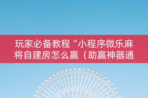 玩家必备教程“小程序微乐麻将自建房怎么赢（助赢神器通用版）
