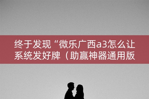 终于发现“微乐广西a3怎么让系统发好牌（助赢神器通用版）