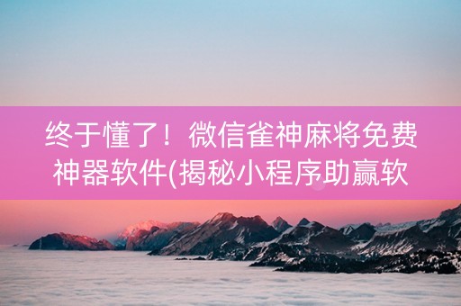 终于懂了！微信雀神麻将免费神器软件(揭秘小程序助赢软件)