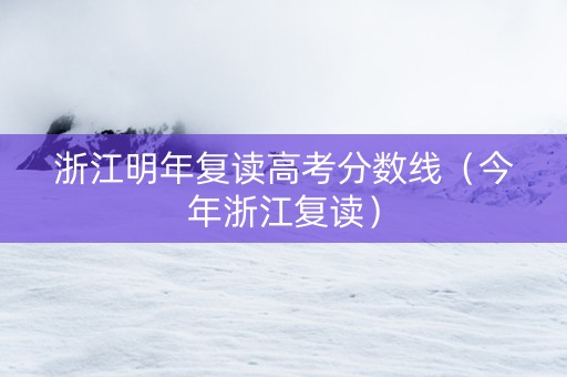 浙江明年复读高考分数线（今年浙江复读）