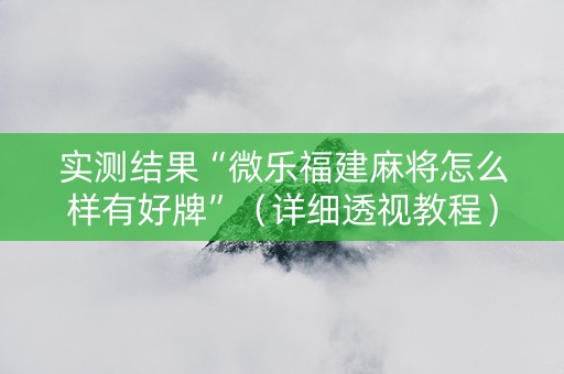 实测结果“微乐福建麻将怎么样有好牌”（详细透视教程）-哔哩哔哩