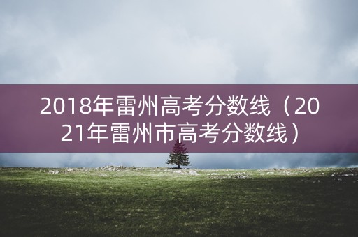 2018年雷州高考分数线（2021年雷州市高考分数线）