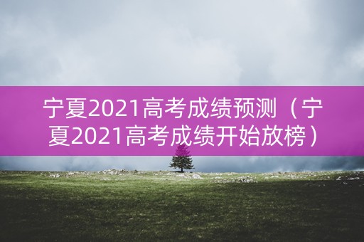 宁夏2021高考成绩预测（宁夏2021高考成绩开始放榜）