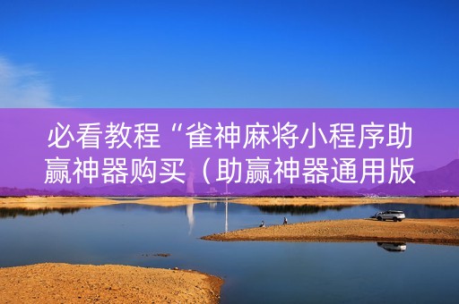 必看教程“雀神麻将小程序助赢神器购买（助赢神器通用版）