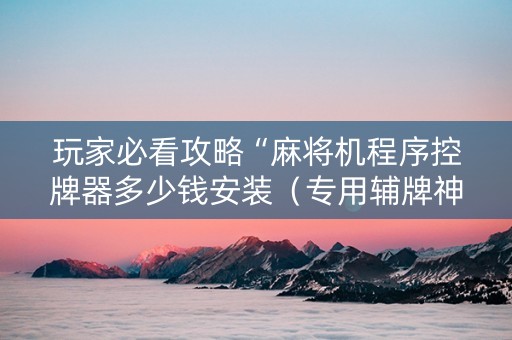 玩家必看攻略“麻将机程序控牌器多少钱安装（专用辅牌神器免安装）
