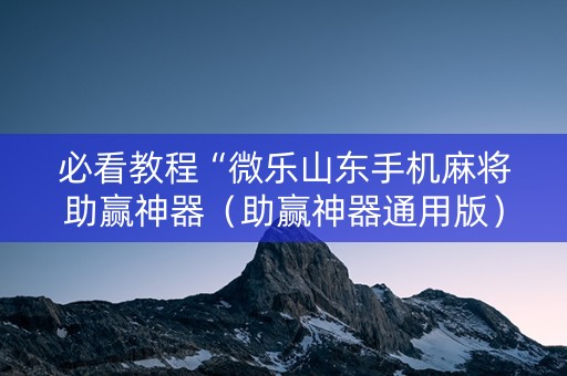 必看教程“微乐山东手机麻将助赢神器（助赢神器通用版）