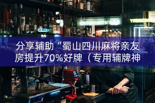 分享辅助“蜀山四川麻将亲友房提升70%好牌（专用辅牌神器免安装）