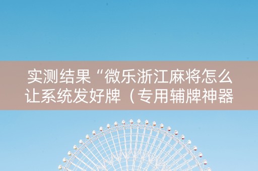 实测结果“微乐浙江麻将怎么让系统发好牌（专用辅牌神器免安装）