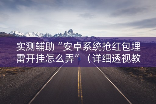 实测辅助“安卓系统抢红包埋雷开挂怎么弄”（详细透视教程）-哔哩哔哩