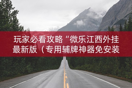 玩家必看攻略“微乐江西外挂最新版（专用辅牌神器免安装）