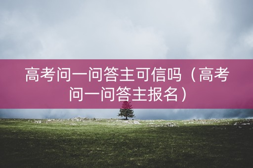 高考问一问答主可信吗（高考问一问答主报名）