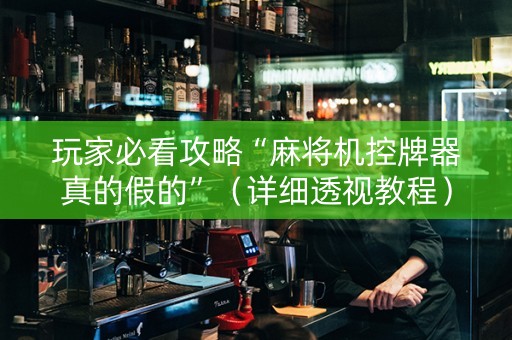 玩家必看攻略“麻将机控牌器真的假的”（详细透视教程）-哔哩哔哩