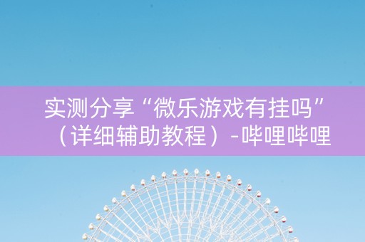 实测分享“微乐游戏有挂吗”（详细辅助教程）-哔哩哔哩