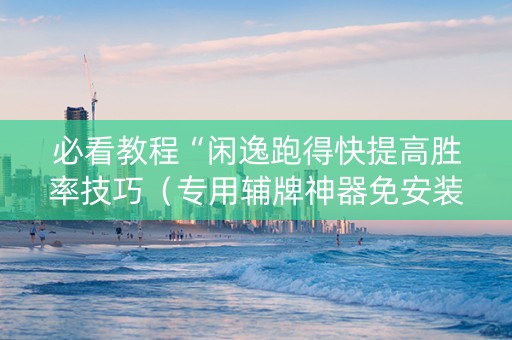 必看教程“闲逸跑得快提高胜率技巧（专用辅牌神器免安装）