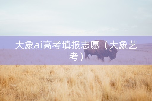 大象ai高考填报志愿（大象艺考）