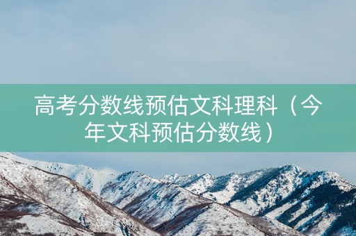 高考分数线预估文科理科（今年文科预估分数线）