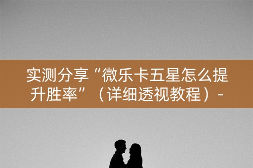 实测分享“微乐卡五星怎么提升胜率”（详细透视教程）-哔哩哔哩