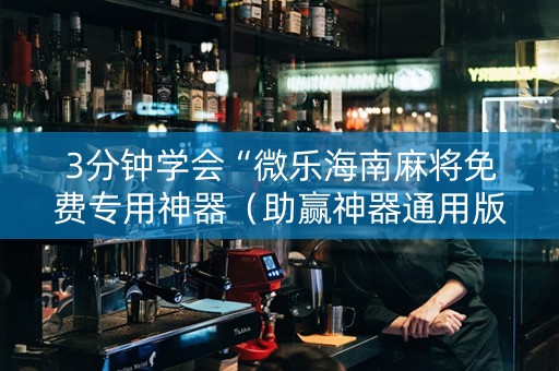 3分钟学会“微乐海南麻将免费专用神器（助赢神器通用版）