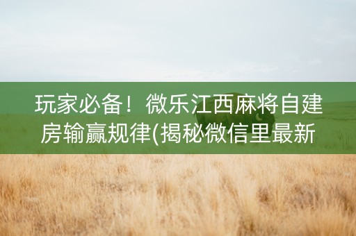 玩家必备！微乐江西麻将自建房输赢规律(揭秘微信里最新神器下载)