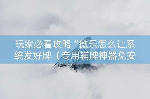 玩家必看攻略“微乐怎么让系统发好牌（专用辅牌神器免安装）