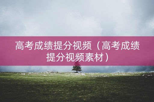 高考成绩提分视频（高考成绩提分视频素材）