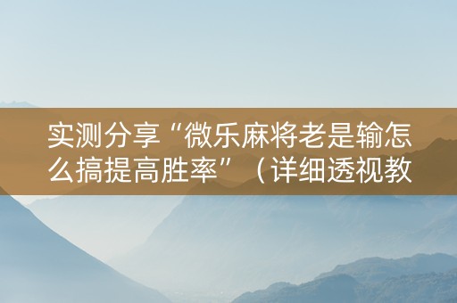 实测分享“微乐麻将老是输怎么搞提高胜率”（详细透视教程）-哔哩哔哩