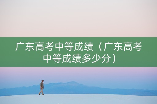 广东高考中等成绩（广东高考中等成绩多少分）