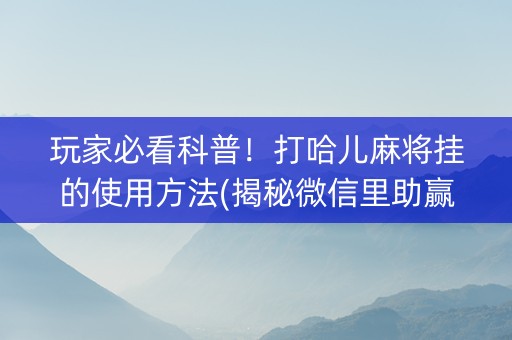 玩家必看科普！打哈儿麻将挂的使用方法(揭秘微信里助赢神器购买)