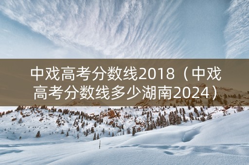 中戏高考分数线2018（中戏高考分数线多少湖南2024）
