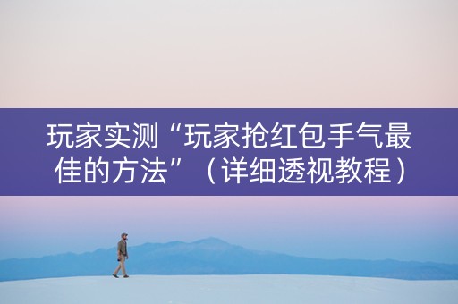 玩家实测“玩家抢红包手气最佳的方法”（详细透视教程）-哔哩哔哩