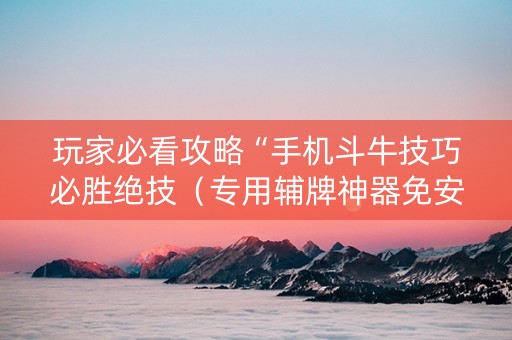 玩家必看攻略“手机斗牛技巧必胜绝技（专用辅牌神器免安装）
