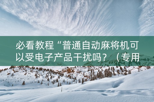 必看教程“普通自动麻将机可以受电子产品干扰吗？（专用辅牌神器免安装）