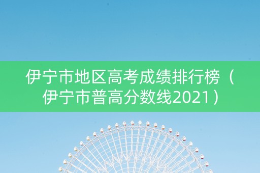 伊宁市地区高考成绩排行榜（伊宁市普高分数线2021）