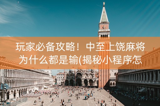 玩家必备攻略！中至上饶麻将为什么都是输(揭秘小程序怎么容易赢)