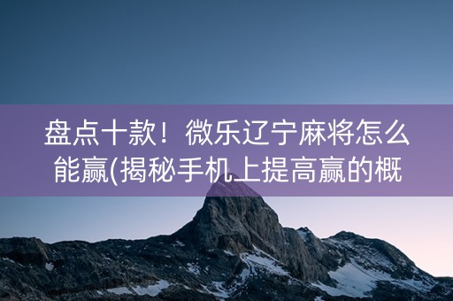 盘点十款！微乐辽宁麻将怎么能赢(揭秘手机上提高赢的概率)