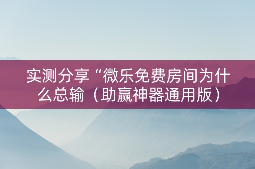 实测分享“微乐免费房间为什么总输（助赢神器通用版）