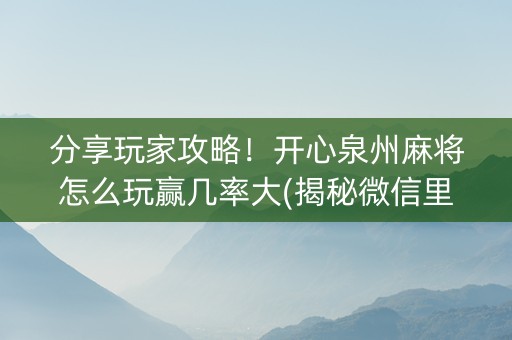分享玩家攻略！开心泉州麻将怎么玩赢几率大(揭秘微信里输赢技巧)