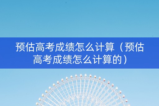 预估高考成绩怎么计算（预估高考成绩怎么计算的）