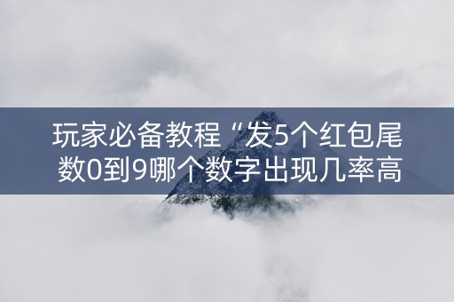 玩家必备教程“发5个红包尾 数0到9哪个数字出现几率高”（详细透视教程）-哔哩哔哩